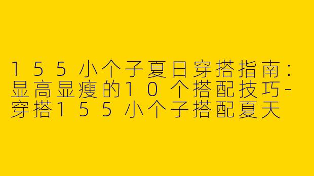 155小个子夏日穿搭指南：显高显瘦的10个搭配技巧-穿搭155小个子搭配夏天