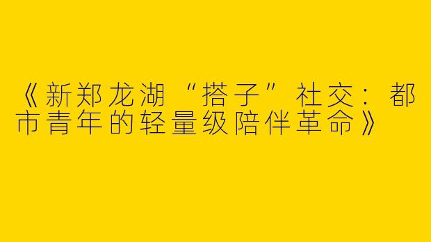 《新郑龙湖“搭子”社交：都市青年的轻量级陪伴革命》
