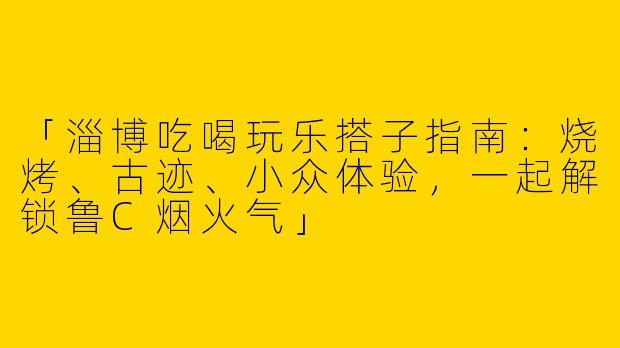 「淄博吃喝玩乐搭子指南：烧烤、古迹、小众体验，一起解锁鲁C烟火气」