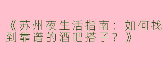 《苏州夜生活指南：如何找到靠谱的酒吧搭子？》