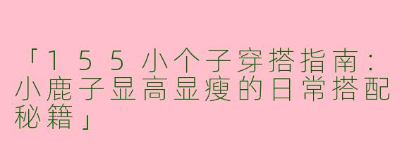 「155小个子穿搭指南：小鹿子显高显瘦的日常搭配秘籍」