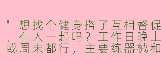 "想找个健身搭子互相督促，有人一起吗？工作日晚上或周末都行，主要练器械和有氧～"