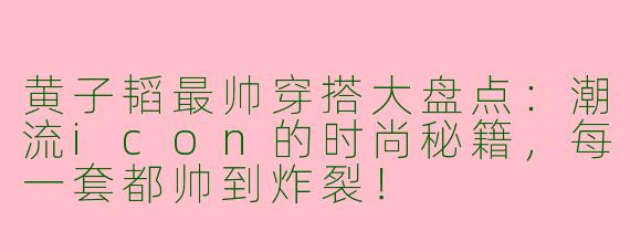 黄子韬最帅穿搭大盘点：潮流icon的时尚秘籍，每一套都帅到炸裂！