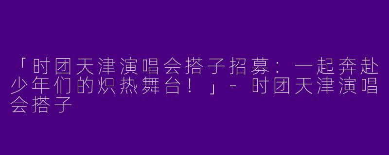 「时团天津演唱会搭子招募：一起奔赴少年们的炽热舞台！」-时团天津演唱会搭子