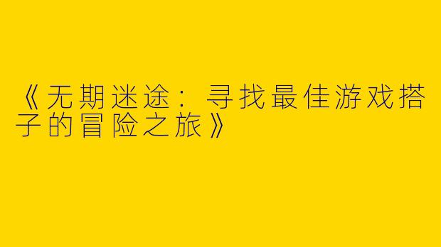 《无期迷途：寻找最佳游戏搭子的冒险之旅》