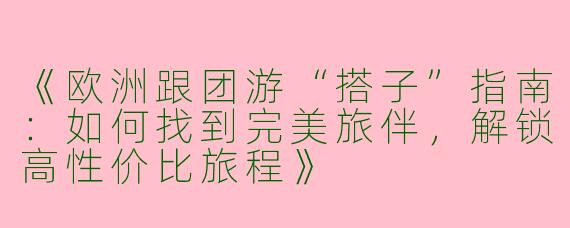 《欧洲跟团游“搭子”指南：如何找到完美旅伴，解锁高性价比旅程》