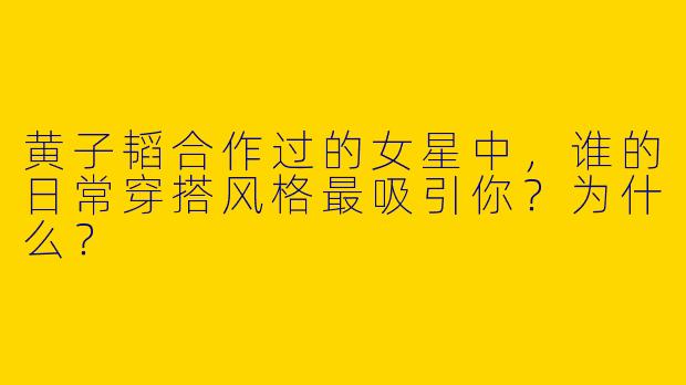 黄子韬合作过的女星中，谁的日常穿搭风格最吸引你？为什么？