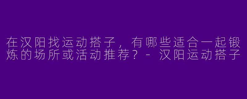 在汉阳找运动搭子，有哪些适合一起锻炼的场所或活动推荐？-汉阳运动搭子