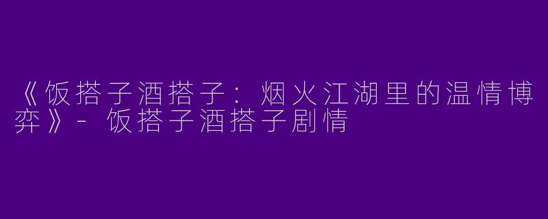 《饭搭子酒搭子：烟火江湖里的温情博弈》-饭搭子酒搭子剧情