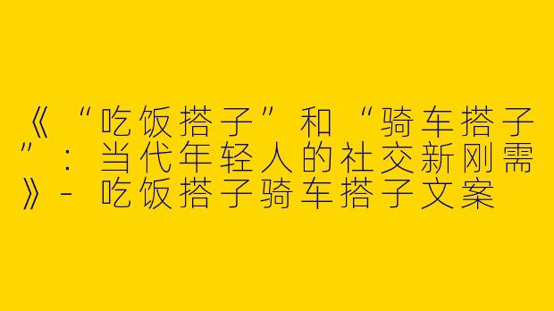 《“吃饭搭子”和“骑车搭子”：当代年轻人的社交新刚需》-吃饭搭子骑车搭子文案
