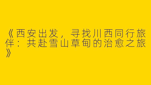 《西安出发，寻找川西同行旅伴：共赴雪山草甸的治愈之旅》
