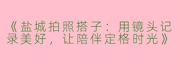 《盐城拍照搭子：用镜头记录美好，让陪伴定格时光》