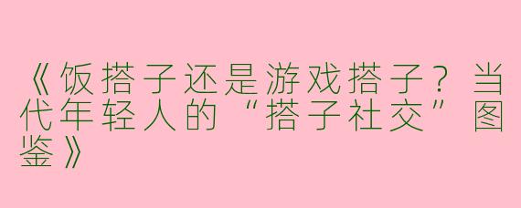 《饭搭子还是游戏搭子？当代年轻人的“搭子社交”图鉴》
