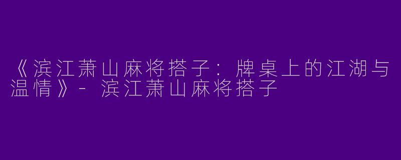 《滨江萧山麻将搭子：牌桌上的江湖与温情》-滨江萧山麻将搭子