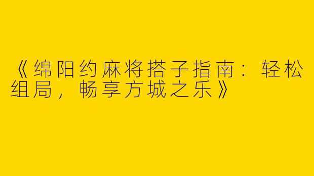 《绵阳约麻将搭子指南：轻松组局，畅享方城之乐》