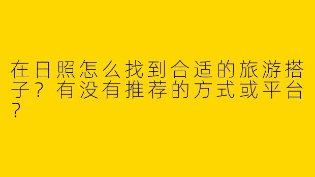在日照怎么找到合适的旅游搭子？有没有推荐的方式或平台？
