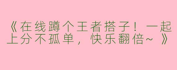 《在线蹲个王者搭子！一起上分不孤单，快乐翻倍~》