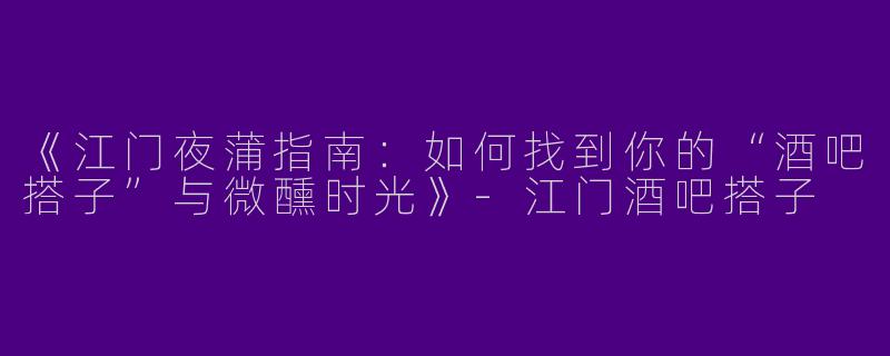 《江门夜蒲指南：如何找到你的“酒吧搭子”与微醺时光》-江门酒吧搭子