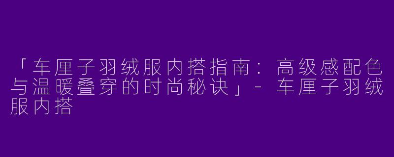 「车厘子羽绒服内搭指南：高级感配色与温暖叠穿的时尚秘诀」-车厘子羽绒服内搭