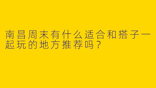 南昌周末有什么适合和搭子一起玩的地方推荐吗？