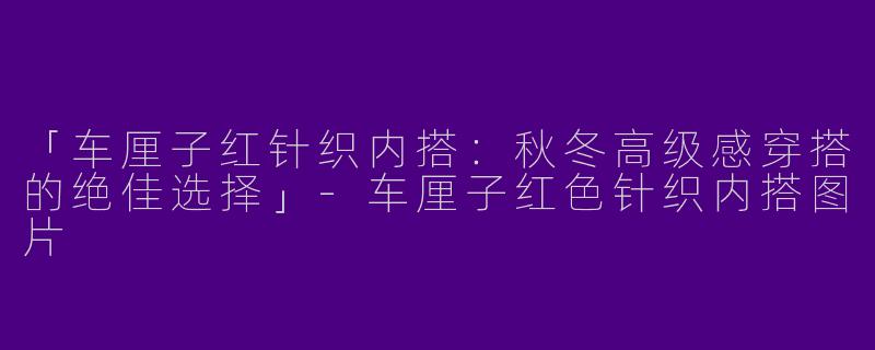 「车厘子红针织内搭：秋冬高级感穿搭的绝佳选择」-车厘子红色针织内搭图片
