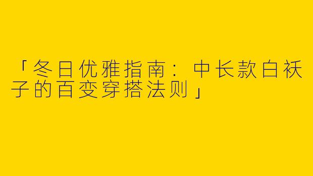 「冬日优雅指南：中长款白袄子的百变穿搭法则」