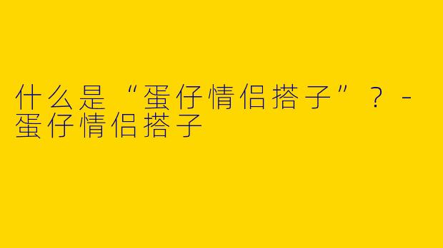 什么是“蛋仔情侣搭子”？-蛋仔情侣搭子