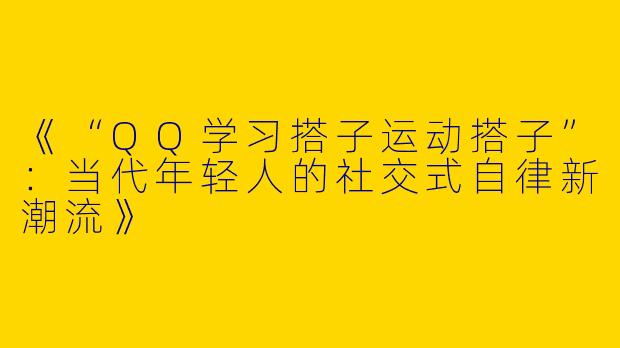 《“QQ学习搭子运动搭子”：当代年轻人的社交式自律新潮流》