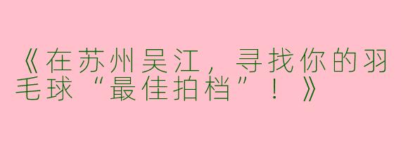 《在苏州吴江，寻找你的羽毛球“最佳拍档”！》
