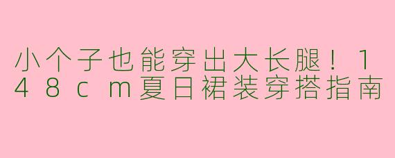 小个子也能穿出大长腿！148cm夏日裙装穿搭指南