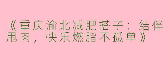 《重庆渝北减肥搭子：结伴甩肉，快乐燃脂不孤单》