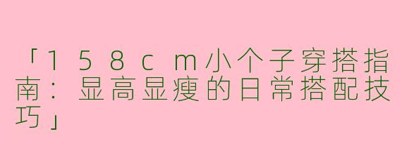 「158cm小个子穿搭指南：显高显瘦的日常搭配技巧」