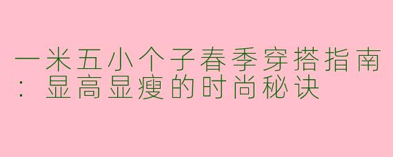 一米五小个子春季穿搭指南：显高显瘦的时尚秘诀
