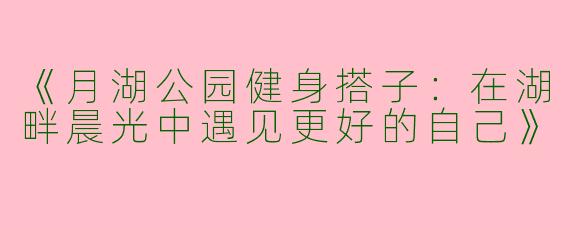 《月湖公园健身搭子：在湖畔晨光中遇见更好的自己》