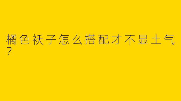 橘色袄子怎么搭配才不显土气？