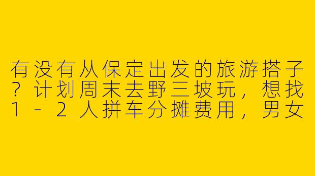 有没有从保定出发的旅游搭子？计划周末去野三坡玩，想找1-2人拼车分摊费用，男女不限，行程可商量！-保定出发旅游搭子