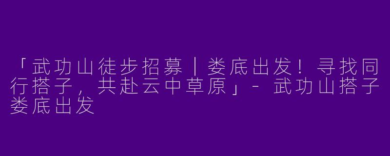 「武功山徒步招募｜娄底出发！寻找同行搭子，共赴云中草原」-武功山搭子娄底出发