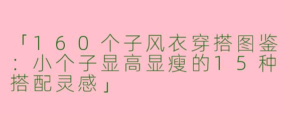 「160个子风衣穿搭图鉴：小个子显高显瘦的15种搭配灵感」