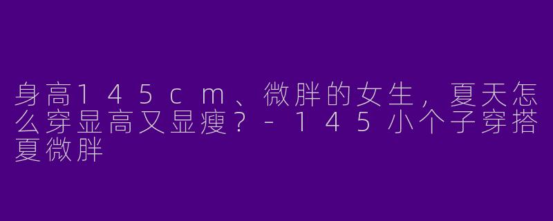 身高145cm、微胖的女生，夏天怎么穿显高又显瘦？