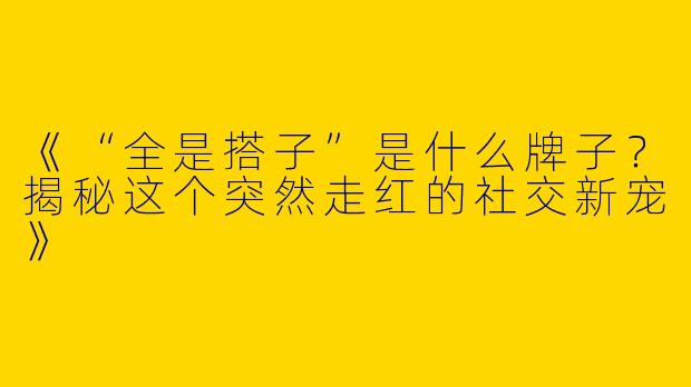 《“全是搭子”是什么牌子？揭秘这个突然走红的社交新宠》