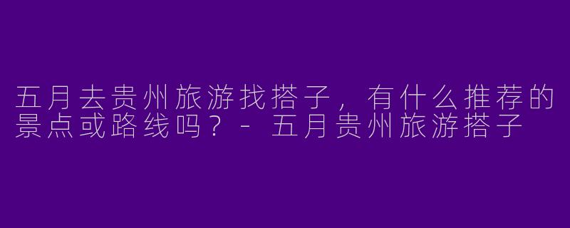 五月去贵州旅游找搭子，有什么推荐的景点或路线吗？