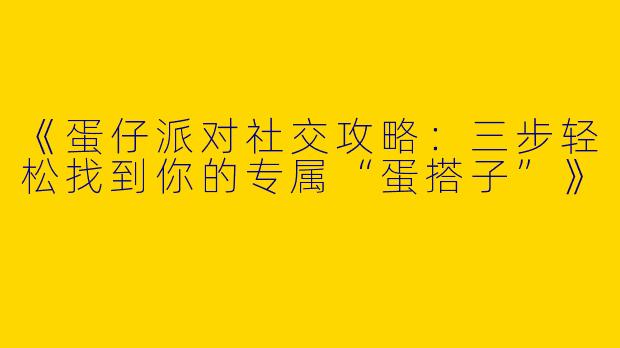 《蛋仔派对社交攻略：三步轻松找到你的专属“蛋搭子”》
