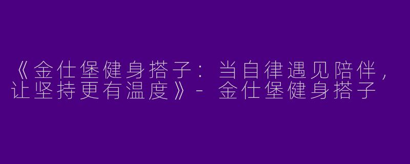 《金仕堡健身搭子：当自律遇见陪伴，让坚持更有温度》-金仕堡健身搭子