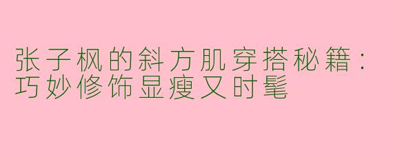张子枫的斜方肌穿搭秘籍：巧妙修饰显瘦又时髦
