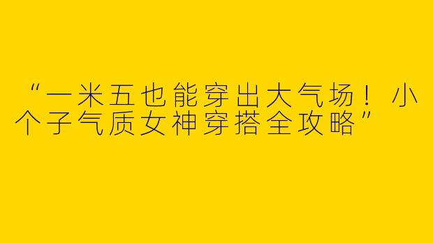 “一米五也能穿出大气场！小个子气质女神穿搭全攻略”