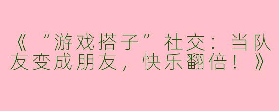 《“游戏搭子”社交：当队友变成朋友，快乐翻倍！》