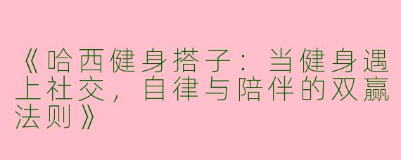 《哈西健身搭子：当健身遇上社交，自律与陪伴的双赢法则》