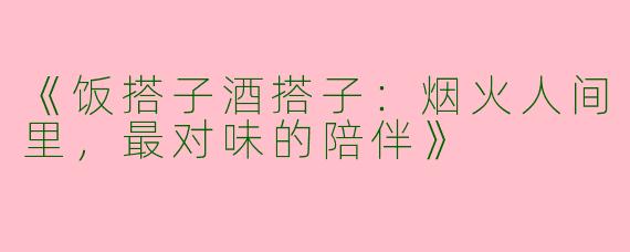 《饭搭子酒搭子：烟火人间里，最对味的陪伴》