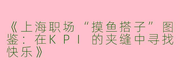 《上海职场“摸鱼搭子”图鉴：在KPI的夹缝中寻找快乐》