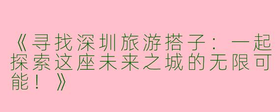 《寻找深圳旅游搭子：一起探索这座未来之城的无限可能！》